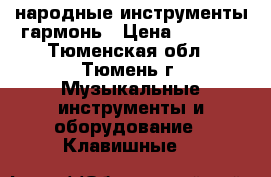 народные инструменты гармонь › Цена ­ 4 000 - Тюменская обл., Тюмень г. Музыкальные инструменты и оборудование » Клавишные   